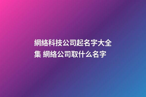 網絡科技公司起名字大全集 網絡公司取什么名字-第1張-公司起名-玄機派